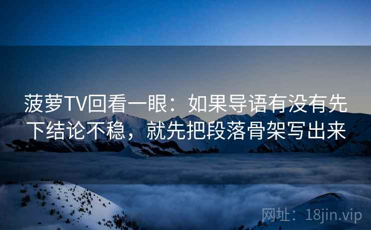 菠萝TV回看一眼：如果导语有没有先下结论不稳，就先把段落骨架写出来