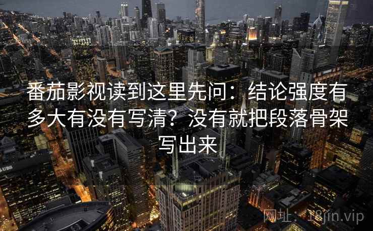 番茄影视读到这里先问：结论强度有多大有没有写清？没有就把段落骨架写出来
