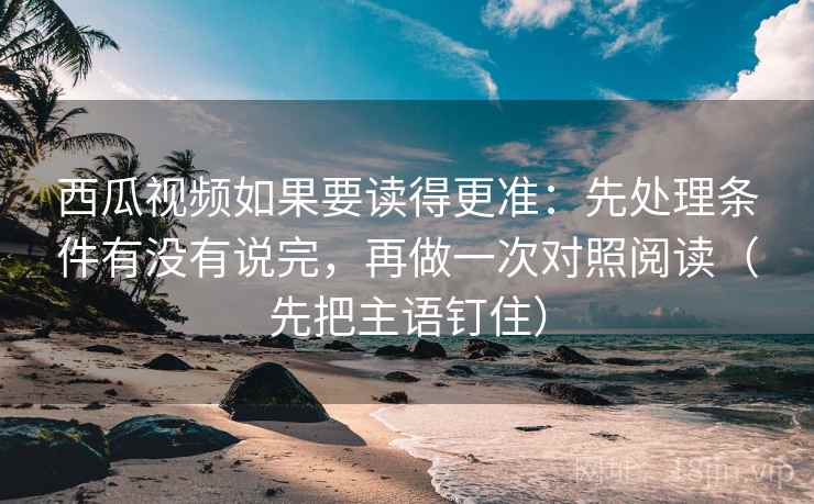 西瓜视频如果要读得更准:先处理条件有没有说完,再做一次对照阅读(先把主语钉住)