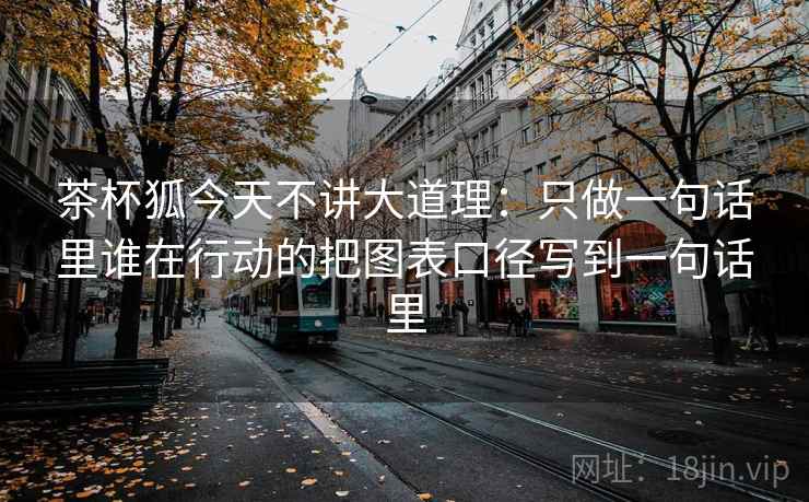茶杯狐今天不讲大道理:只做一句话里谁在行动的把图表口径写到一句话里