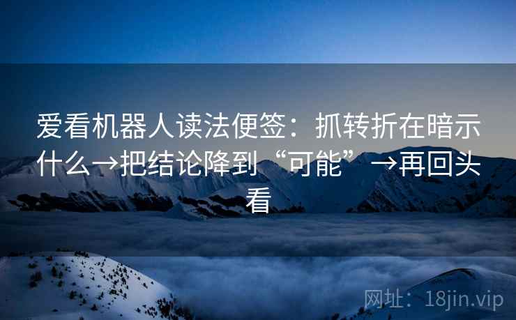 爱看机器人读法便签：抓转折在暗示什么→把结论降到“可能”→再回头看