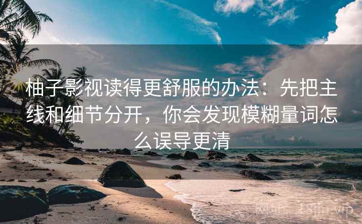 柚子影视读得更舒服的办法:先把主线和细节分开,你会发现模糊量词怎么误导更清