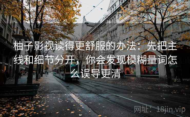 柚子影视读得更舒服的办法:先把主线和细节分开,你会发现模糊量词怎么误导更清 柚子影视读得更舒服的办法:先把主线和细节分开,你会发现模糊量词怎么误导更清
