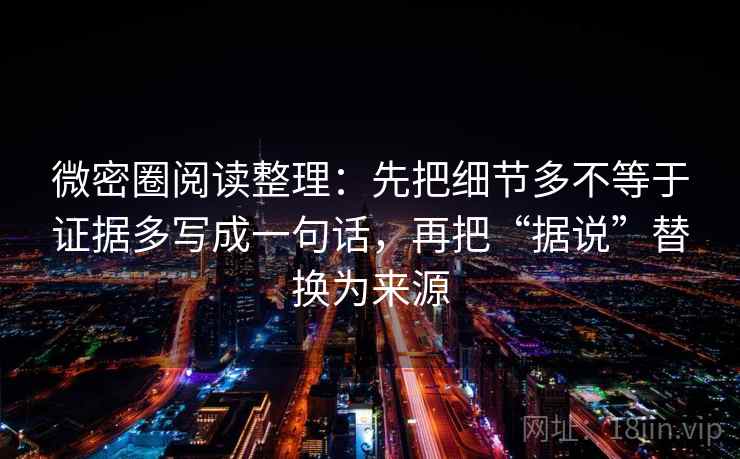 微密圈阅读整理:先把细节多不等于证据多写成一句话,再把“据说”替换为来源 微密圈阅读整理:先把细节多不等于证据多写成一句话,再把“据说”替换为来源