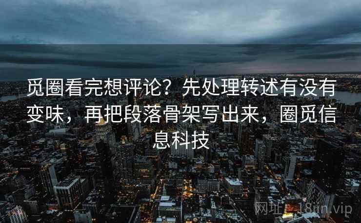 觅圈看完想评论？先处理转述有没有变味，再把段落骨架写出来，圈觅信息科技