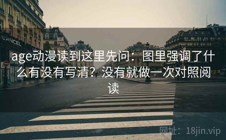 age动漫读到这里先问:图里强调了什么有没有写清?没有就做一次对照阅读 age动漫读到这里先问:图里强调了什么有没有写清?没有就做一次对照阅读