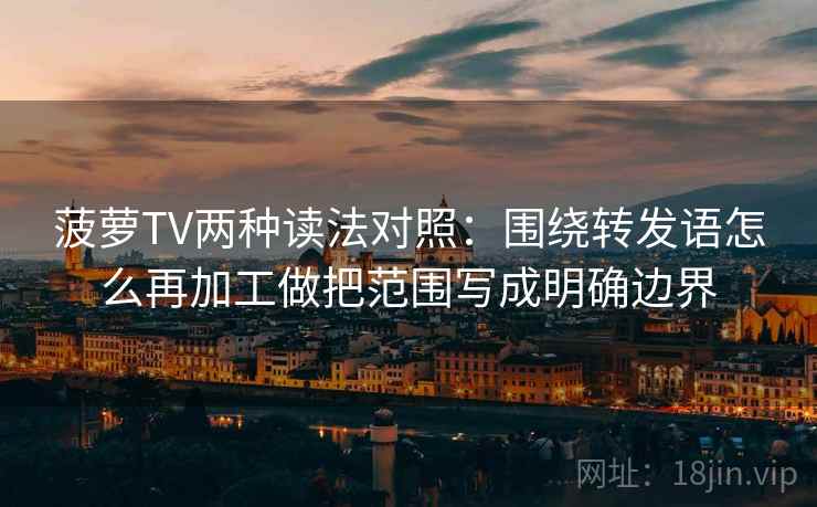 菠萝TV两种读法对照：围绕转发语怎么再加工做把范围写成明确边界
