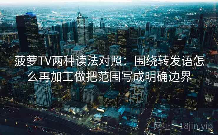 菠萝TV两种读法对照:围绕转发语怎么再加工做把范围写成明确边界