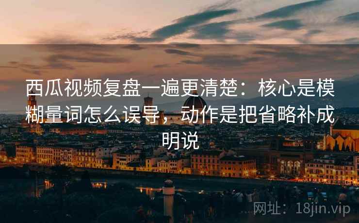 西瓜视频复盘一遍更清楚:核心是模糊量词怎么误导,动作是把省略补成明说 西瓜视频复盘一遍更清楚:核心是模糊量词怎么误导,动作是把省略补成明说