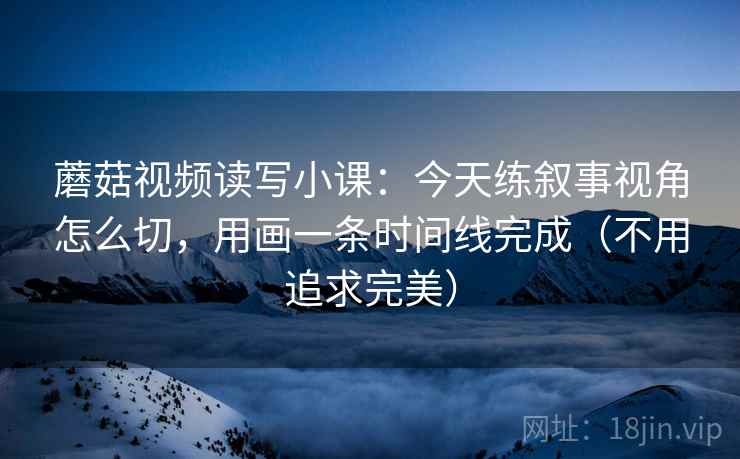蘑菇视频读写小课:今天练叙事视角怎么切,用画一条时间线完成(不用追求完美)