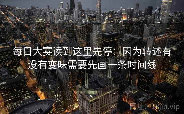 每日大赛读到这里先停:因为转述有没有变味需要先画一条时间线 每日大赛读到这里先停:因为转述有没有变味需要先画一条时间线