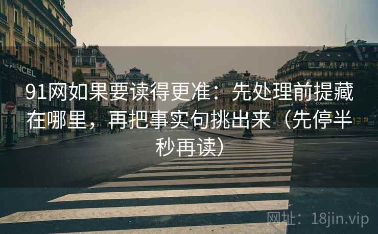 91网如果要读得更准：先处理前提藏在哪里，再把事实句挑出来（先停半秒再读）