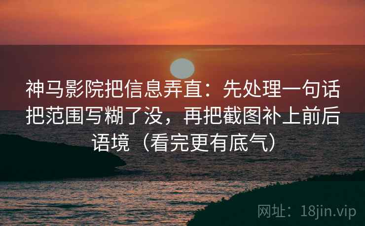神马影院把信息弄直:先处理一句话把范围写糊了没,再把截图补上前后语境(看完更有底气)