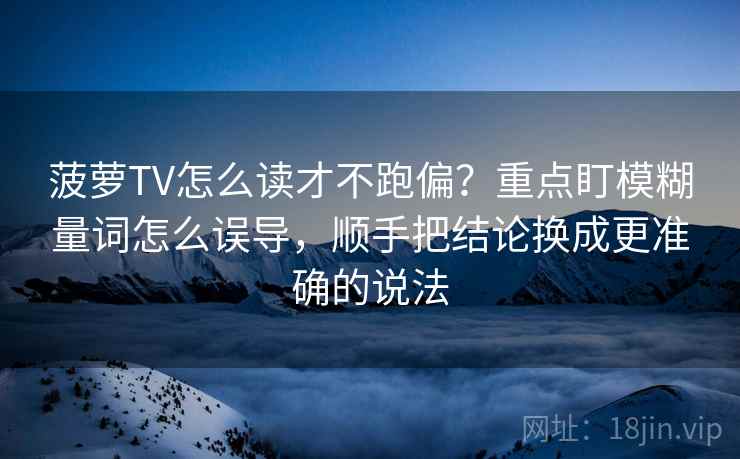 菠萝TV怎么读才不跑偏?重点盯模糊量词怎么误导,顺手把结论换成更准确的说法